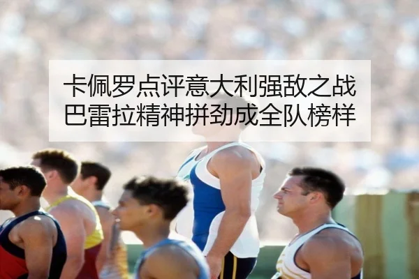 卡佩罗点评意大利强敌之战 巴雷拉精神拼劲成全队榜样 - 8868tiyu