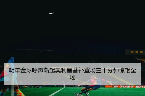 明年金球呼声渐起奥利塞替补登场三十分钟惊艳全场 - 8868tiyu